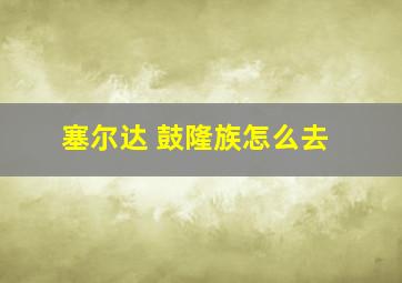 塞尔达 鼓隆族怎么去